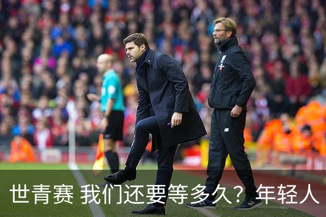 世青赛 我们还要等多久？年轻人 擦干泪 抬头看