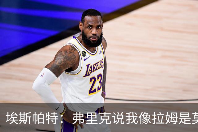 埃斯帕特：弗里克说我像拉姆是莫大赞誉 我能适应右后卫和中场