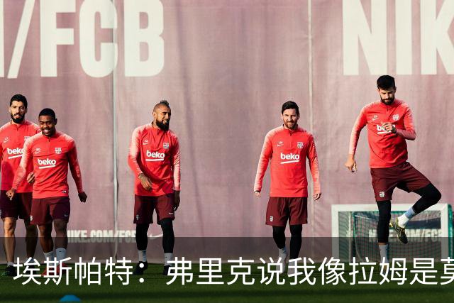 埃斯帕特：弗里克说我像拉姆是莫大赞誉 我能适应右后卫和中场
