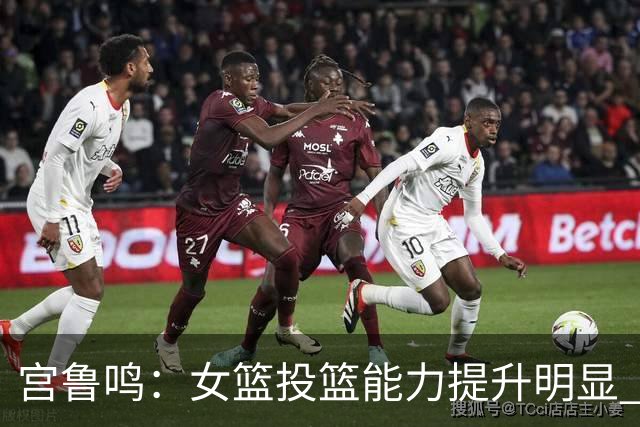 宫鲁鸣：女篮投篮能力提升明显 盼海外球员尽早归队