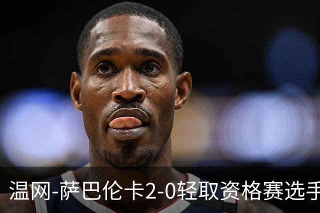 温网-萨巴伦卡2-0轻取资格赛选手 大坂直美安德烈耶娃晋级