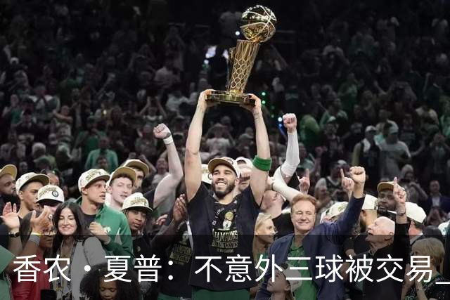 香农·夏普：不意外三球被交易 球队都在避开3亿美元续约合同