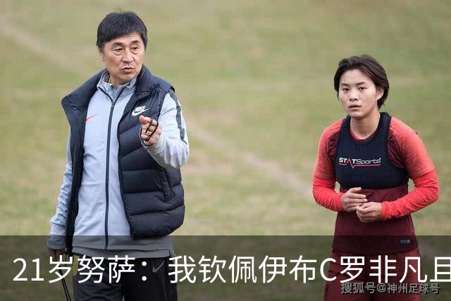 21岁努萨：我钦佩伊布C罗非凡且出众的心态，哈兰德终结能力最强